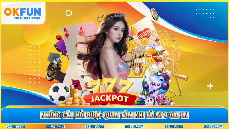 Những câu hỏi được quan tâm khi tải app OKFUN