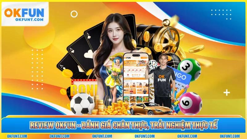 Review OKFUN - Đánh Giá Chân Thực, Trải Nghiệm Thực Tế